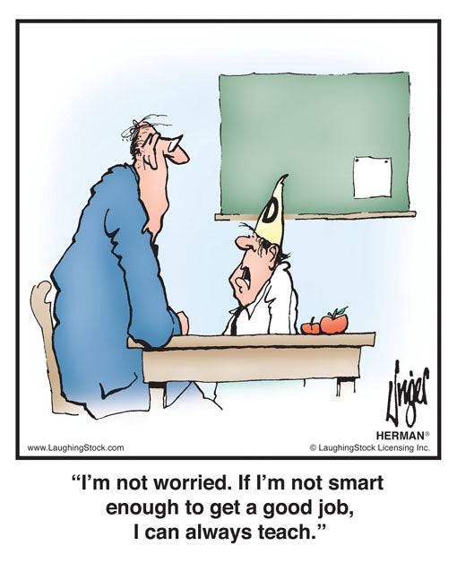 I’m not worried. If I’m not smart enough to get a good job, I can always teach.