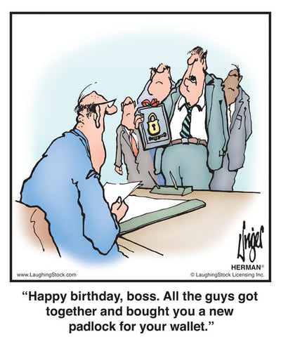Happy birthday, boss. All the guys got together and bought you a new padlock for your wallet.