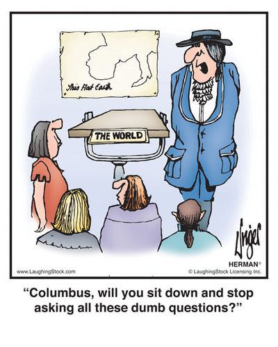 Columbus, will you sit down and stop asking all these dumb questions?