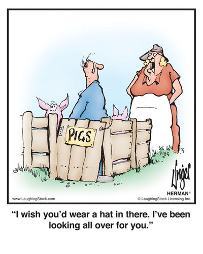 I wish you’d wear a hat in there. I’ve been looking all over for you.