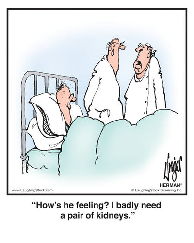 How’s he feeling? I badly need a pair of kidneys.