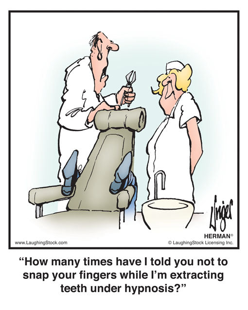 How many times have I told you not to snap your ﬁngers while I’m extracting teeth under hypnosis?