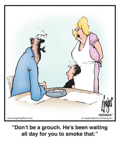 Don’t be a grouch. He’s been waiting all day for you to smoke that.