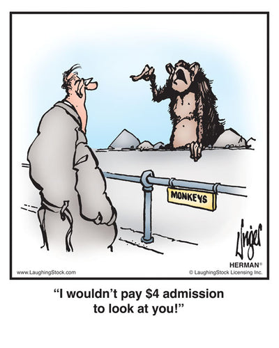 I wouldn’t pay $4 admission to look at you!