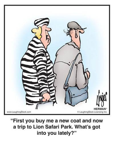 First you buy me a new coat and now a trip to Lion Safari Park. What’s got into you lately?