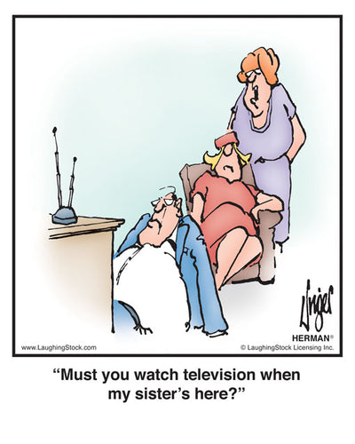 Must you watch television when my sister’s here?