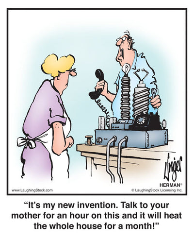 It’s my new invention. Talk to your mother for an hour on this and it will heat the whole house for a month!