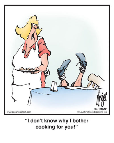 I don’t know why I bother cooking for you!