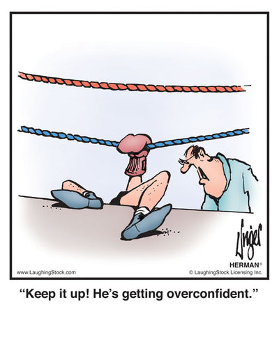 Keep it up! He’s getting overconfident.