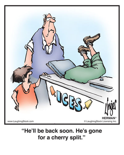 He’ll be back soon. He’s gone for a cherry split.