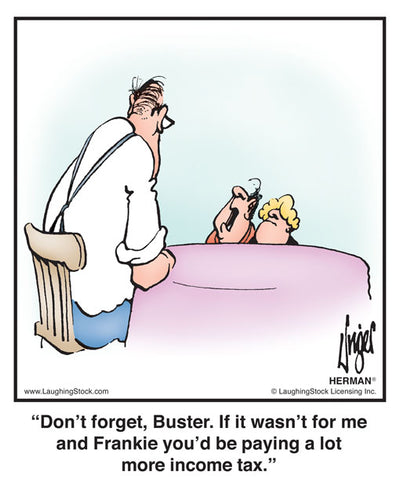 Don’t forget, Buster. If it wasn’t for me and Frankie you’d be paying a lot more income tax.