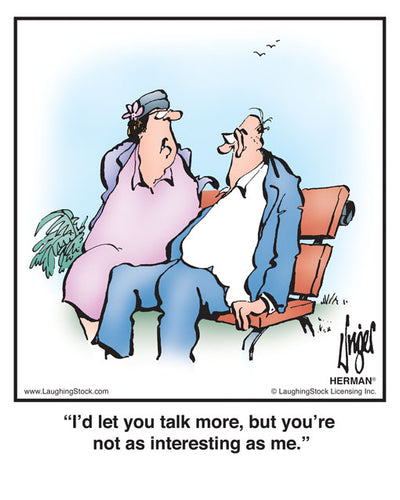 I’d let you talk more, but you’re not as interesting as me.