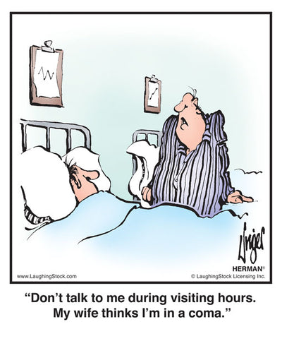 Don’t talk to me during visiting hours. My wife thinks I’m in a coma.
