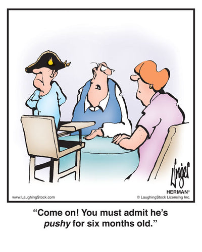 Come on! You must admit he’s ‘pushy’ for six months old.