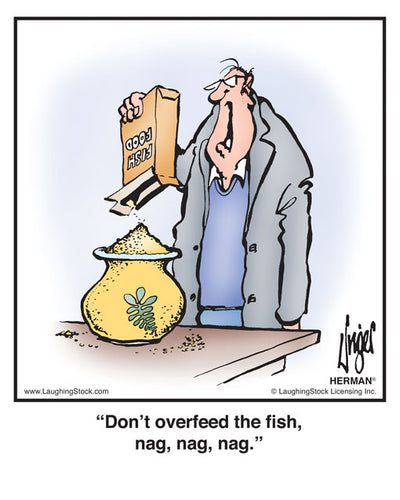 Don’t overfeed the ﬁsh, nag, nag, nag.