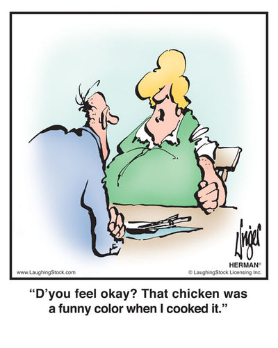 D’you feel okay? That chicken was a funny color when I cooked it.