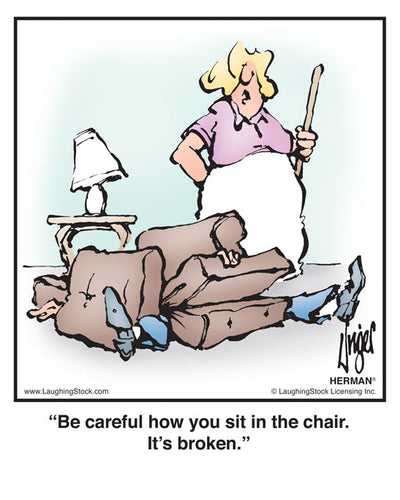 Be careful how you sit in the chair. It’s broken.