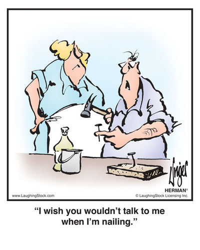 I wish you wouldn’t talk to me when I’m nailing.