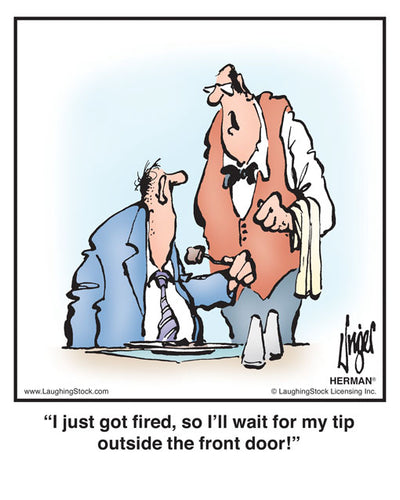I just got ﬁred, so I’ll wait for my tip outside the front door!
