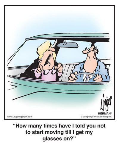 How many times have I told you not to start moving till I get my glasses on?