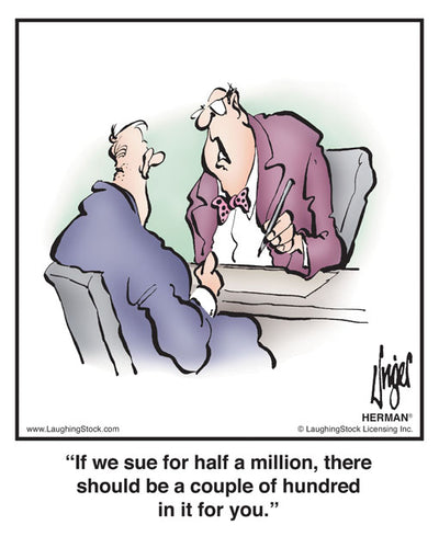 If we sue for half a million, there should be a couple of hundred in it for you.