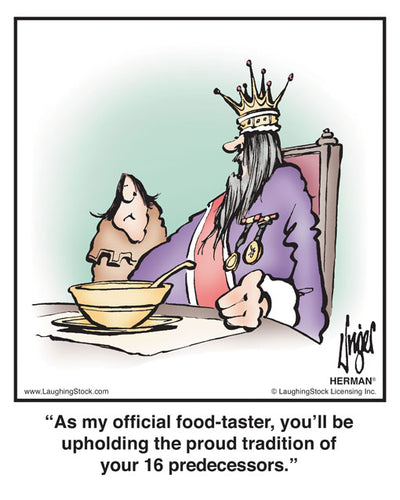 As my official food-taster, you’ll be upholding the proud tradition of your 16 predecessors.