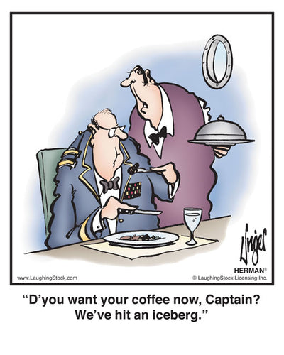 D’you want your coffee now, Captain? We’ve hit an iceberg.