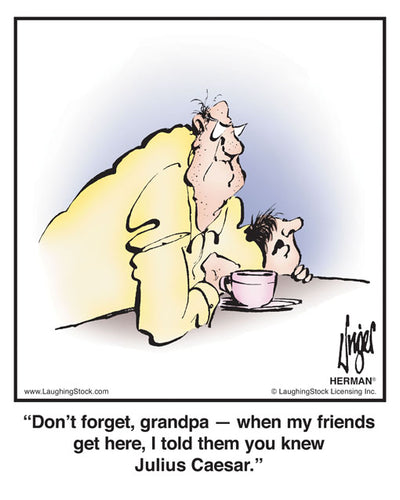 Don’t forget, grandpa — when my friends get here, I told them you knew Julius Caesar.