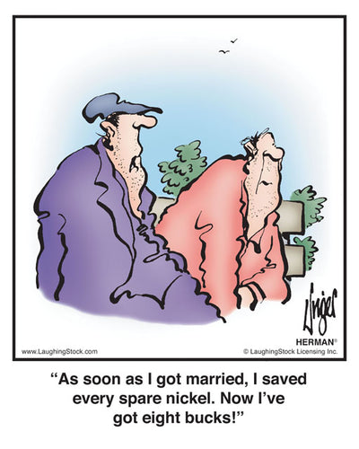 As soon as I got married, I saved every spare nickel. Now I’ve got eight bucks!