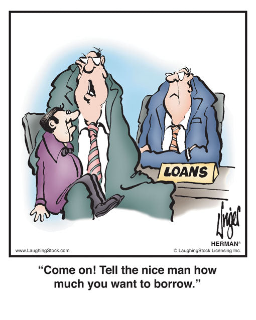 Come on! Tell the nice man how much you want to borrow.