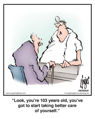 Look, you’re 103 years old, you’ve got to start taking better care of yourself.
