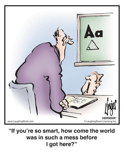 If you’re so smart, how come the world was in such a mess before I got here?