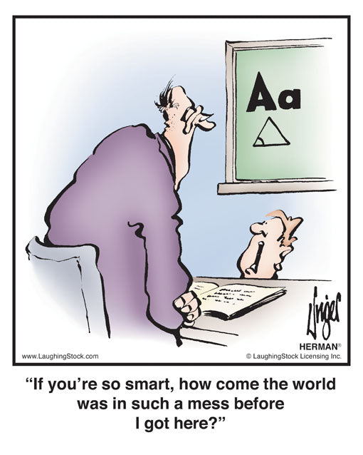 If you’re so smart, how come the world was in such a mess before I got here?