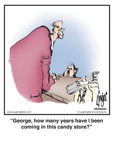 George, how many years have I been coming in this candy store?