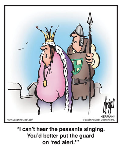 I can’t hear the peasants singing. You’d better put the guard on ‘red alert.’
