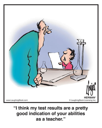 I think my test results are a pretty good indication of your abilities as a teacher.