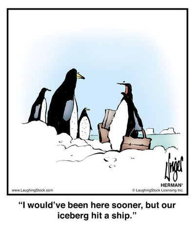 I would’ve been here sooner, but our iceberg hit a ship.