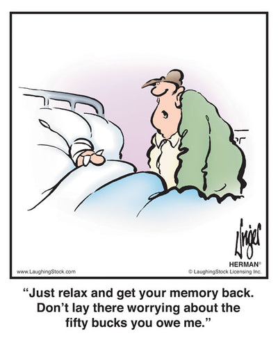 Just relax and get your memory back. Don’t lay there worrying about the ﬁfty bucks you owe me.