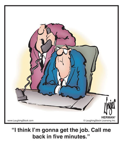 I think I’m gonna get the job. Call me back in five minutes.