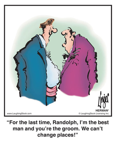 For the last time, Randolph, I’m the best man and you’re the groom. We can’t change places!