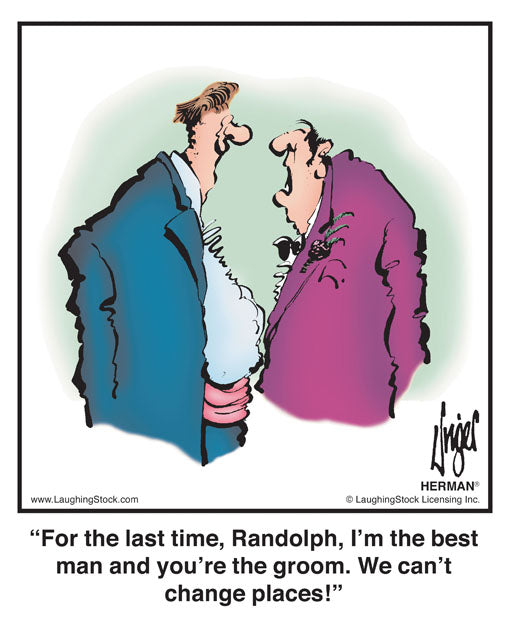 For the last time, Randolph, I’m the best man and you’re the groom. We can’t change places!