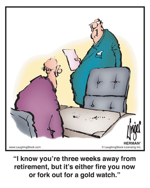 I know you’re three weeks away from retirement, but it’s either fire you now or fork out for a gold watch.