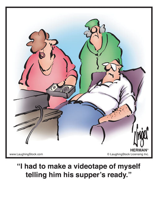 I had to make a videotape of myself telling him his supper’s ready.