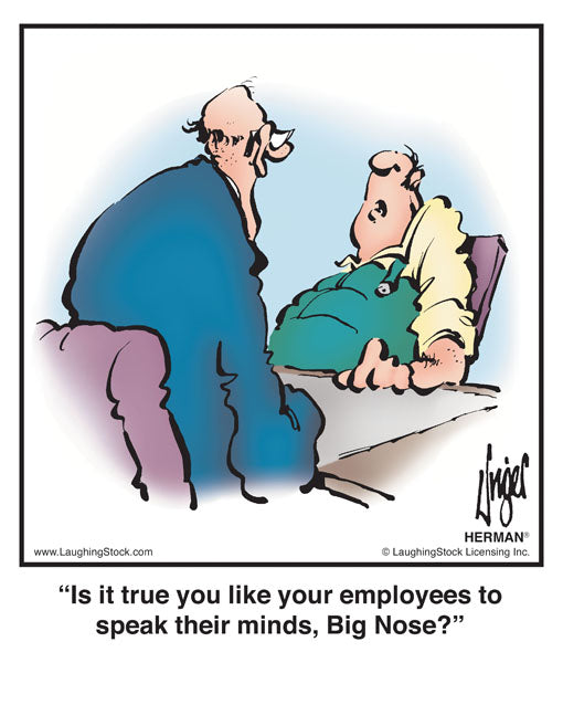Is it true you like your employees to speak their minds, Big Nose?