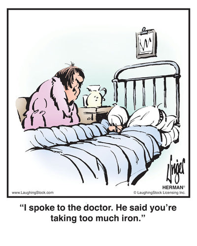 I spoke to the doctor. He said you’re taking too much iron.