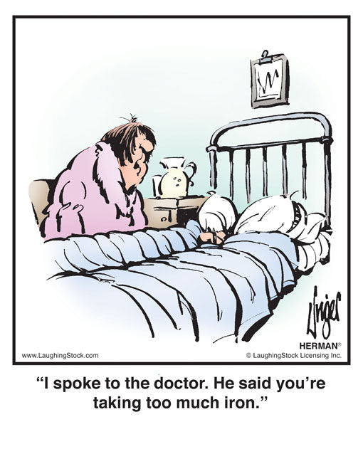 I spoke to the doctor. He said you’re taking too much iron.