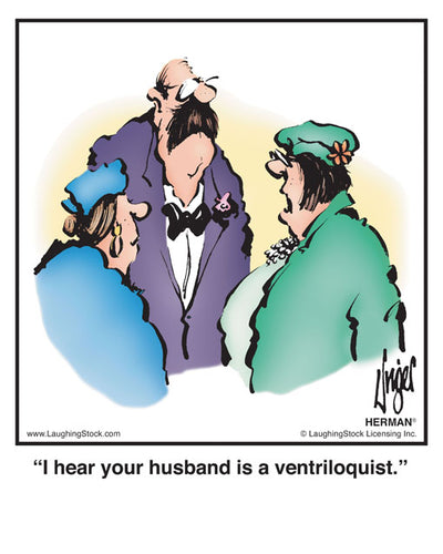 I hear your husband is a ventriloquist.