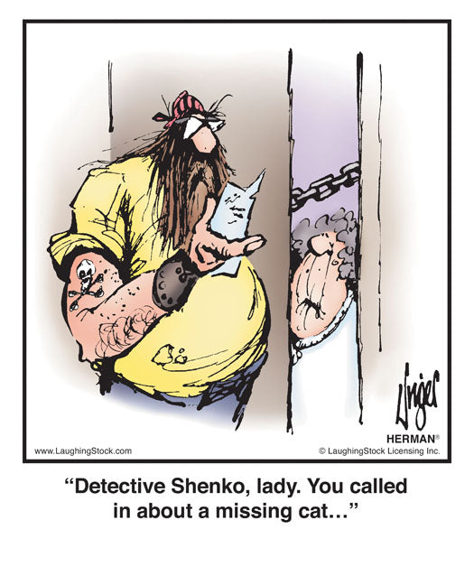 Detective Shenko, lady. You called in about a missing cat…