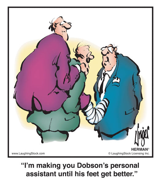 I’m making you Dobson’s personal assistant until his feet get better.