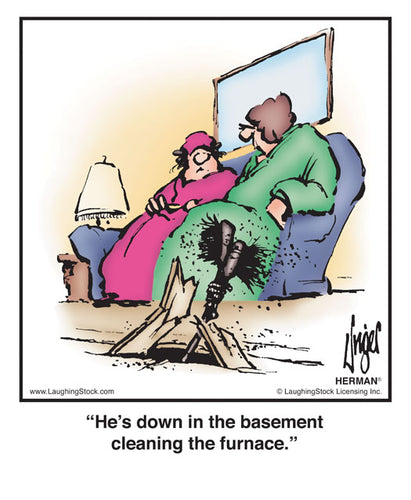 He’s down in the basement cleaning the furnace.